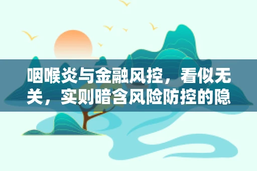 咽喉炎与金融风控，看似无关，实则暗含风险防控的隐喻