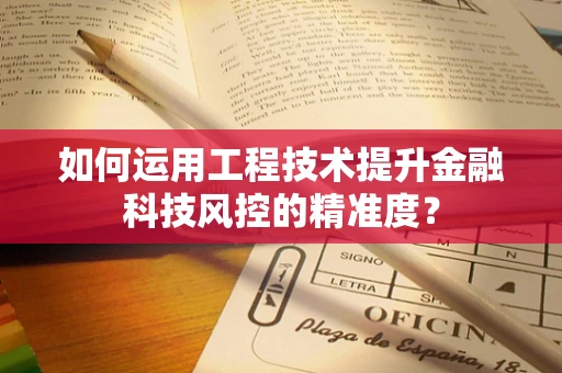 如何运用工程技术提升金融科技风控的精准度？