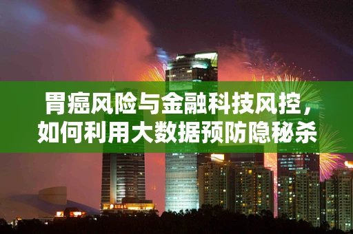 胃癌风险与金融科技风控，如何利用大数据预防隐秘杀手？