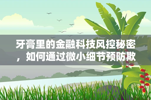 牙膏里的金融科技风控秘密，如何通过微小细节预防欺诈？