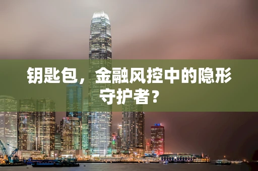 钥匙包，金融风控中的隐形守护者？