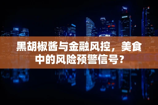 黑胡椒酱与金融风控，美食中的风险预警信号？