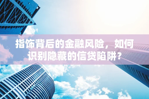 指饰背后的金融风险，如何识别隐藏的信贷陷阱？