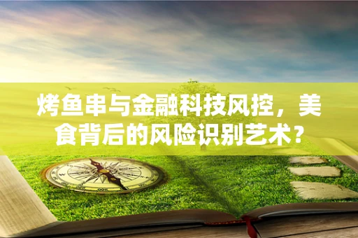 烤鱼串与金融科技风控，美食背后的风险识别艺术？
