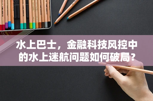 水上巴士，金融科技风控中的水上迷航问题如何破局？