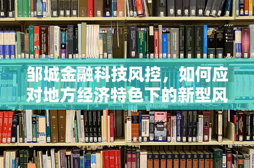 邹城金融科技风控，如何应对地方经济特色下的新型风险？