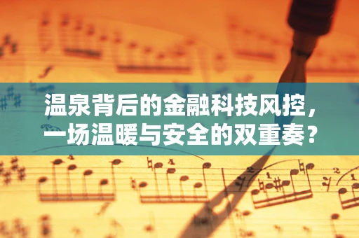 温泉背后的金融科技风控，一场温暖与安全的双重奏？