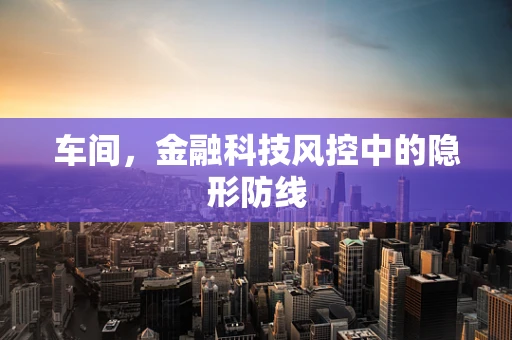 车间，金融科技风控中的隐形防线