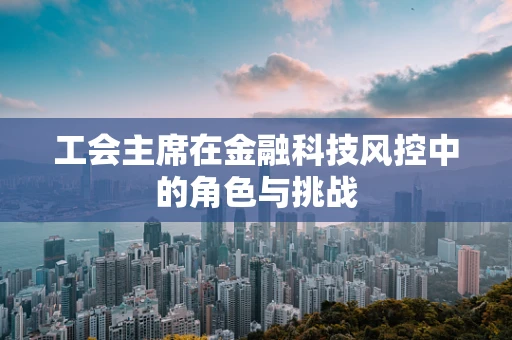 工会主席在金融科技风控中的角色与挑战