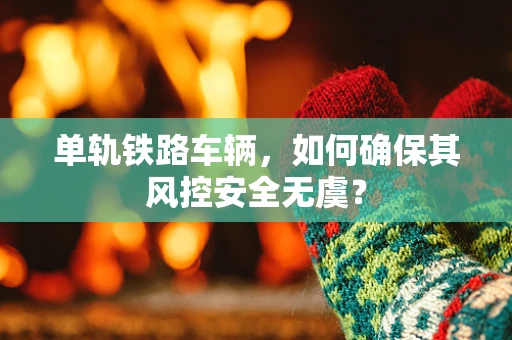 单轨铁路车辆，如何确保其风控安全无虞？