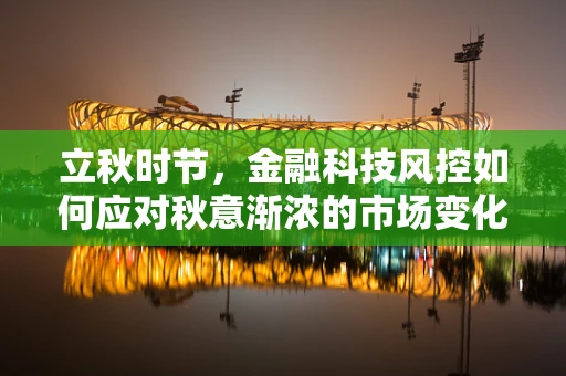 立秋时节，金融科技风控如何应对秋意渐浓的市场变化？