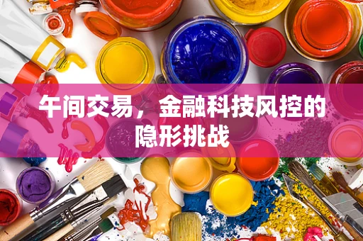 午间交易，金融科技风控的隐形挑战