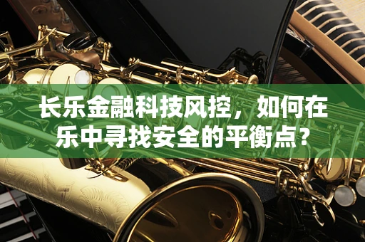 长乐金融科技风控，如何在乐中寻找安全的平衡点？