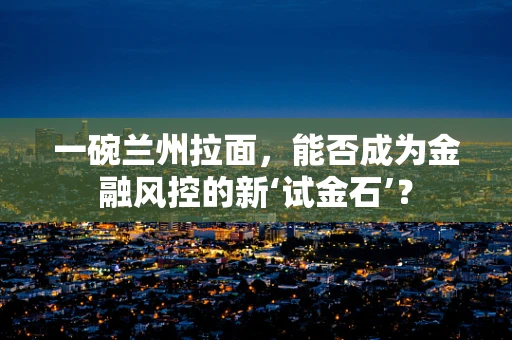 一碗兰州拉面，能否成为金融风控的新‘试金石’？