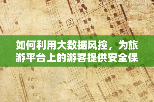 如何利用大数据风控，为旅游平台上的游客提供安全保障？
