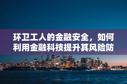 环卫工人的金融安全，如何利用金融科技提升其风险防控能力？