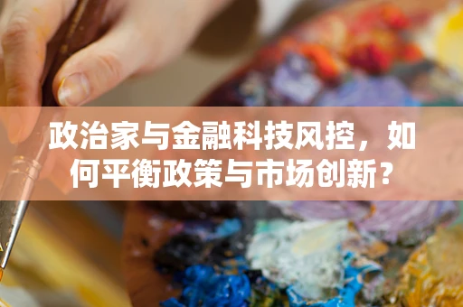 政治家与金融科技风控，如何平衡政策与市场创新？