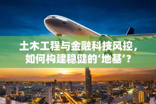 土木工程与金融科技风控，如何构建稳健的‘地基’？