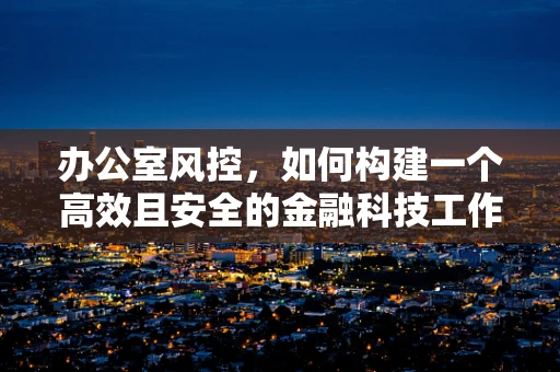 办公室风控，如何构建一个高效且安全的金融科技工作环境？
