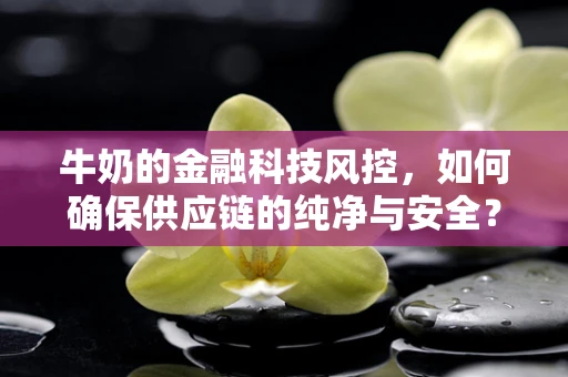 牛奶的金融科技风控，如何确保供应链的纯净与安全？