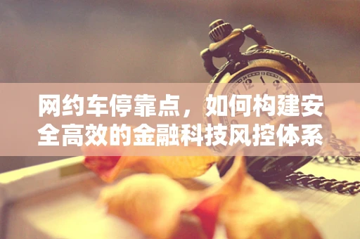 网约车停靠点，如何构建安全高效的金融科技风控体系？