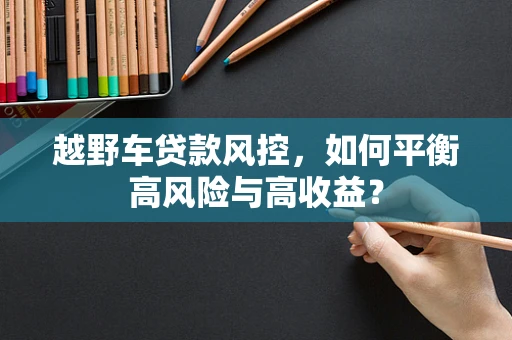 越野车贷款风控，如何平衡高风险与高收益？