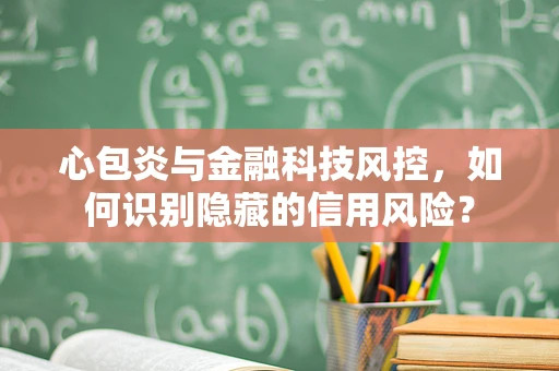心包炎与金融科技风控，如何识别隐藏的信用风险？