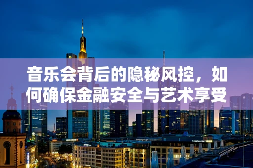 音乐会背后的隐秘风控，如何确保金融安全与艺术享受的和谐共舞？