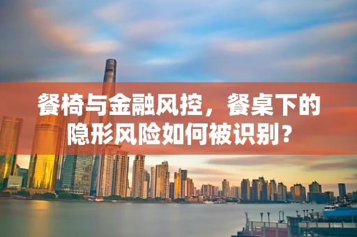 餐椅与金融风控，餐桌下的隐形风险如何被识别？