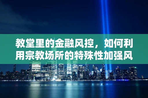 教堂里的金融风控，如何利用宗教场所的特殊性加强风险管理？