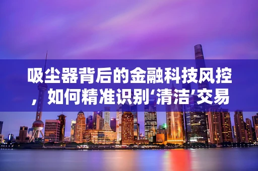 吸尘器背后的金融科技风控，如何精准识别‘清洁’交易？