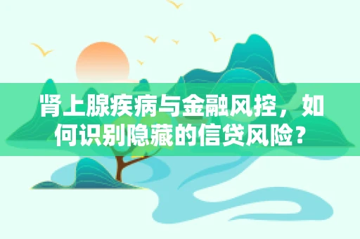 肾上腺疾病与金融风控，如何识别隐藏的信贷风险？