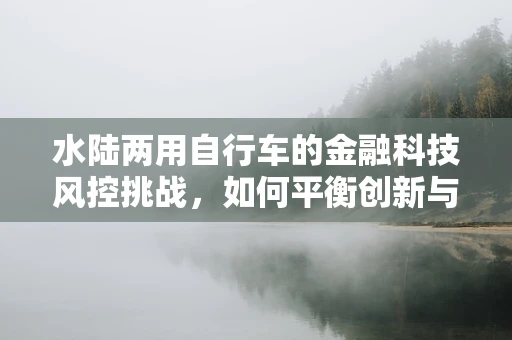 水陆两用自行车的金融科技风控挑战，如何平衡创新与安全？