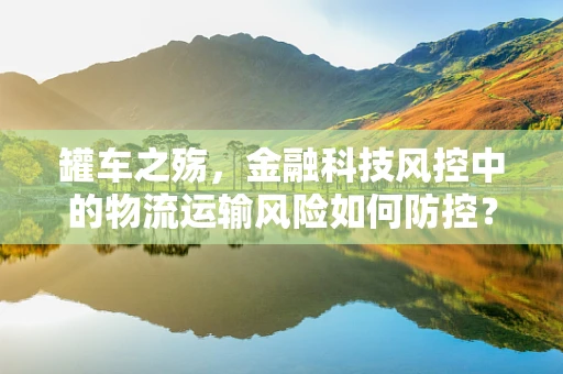 罐车之殇，金融科技风控中的物流运输风险如何防控？