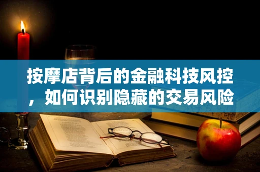 按摩店背后的金融科技风控，如何识别隐藏的交易风险？