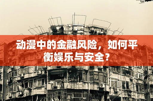 动漫中的金融风险，如何平衡娱乐与安全？