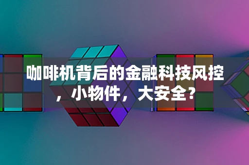 咖啡机背后的金融科技风控，小物件，大安全？