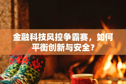 金融科技风控争霸赛，如何平衡创新与安全？