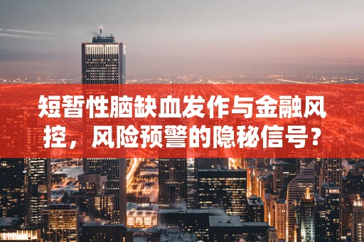短暂性脑缺血发作与金融风控，风险预警的隐秘信号？