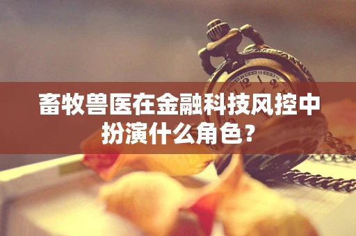 畜牧兽医在金融科技风控中扮演什么角色？