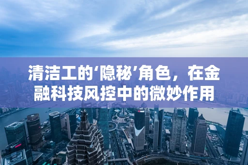 清洁工的‘隐秘’角色，在金融科技风控中的微妙作用