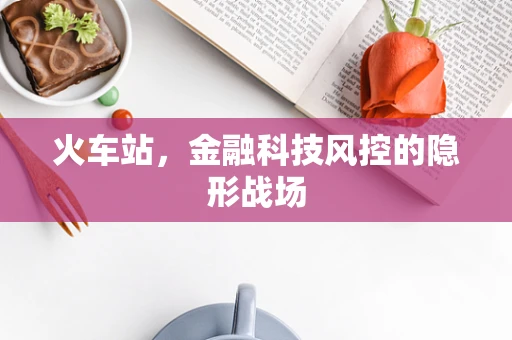 火车站，金融科技风控的隐形战场