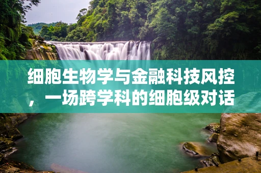 细胞生物学与金融科技风控，一场跨学科的细胞级对话