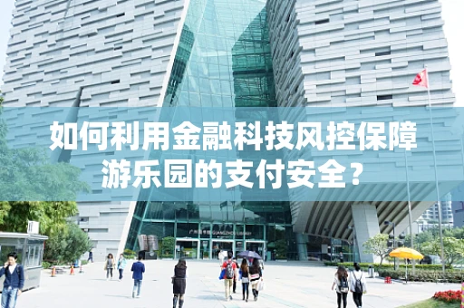 如何利用金融科技风控保障游乐园的支付安全？