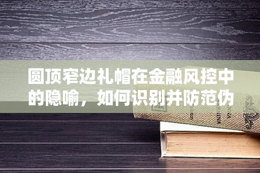圆顶窄边礼帽在金融风控中的隐喻，如何识别并防范伪装者？