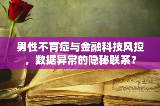 男性不育症与金融科技风控，数据异常的隐秘联系？