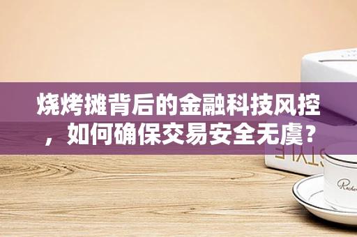 烧烤摊背后的金融科技风控，如何确保交易安全无虞？