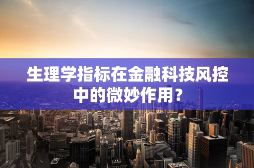 生理学指标在金融科技风控中的微妙作用？