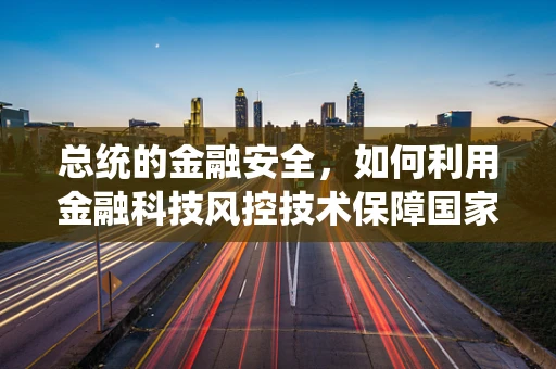 总统的金融安全，如何利用金融科技风控技术保障国家经济安全？