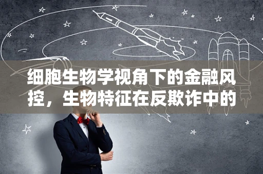 细胞生物学视角下的金融风控，生物特征在反欺诈中的应用